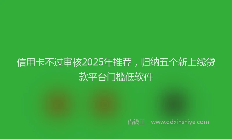信用卡不过审核2025年推荐，归纳五个新上线贷款平台门槛低软件
