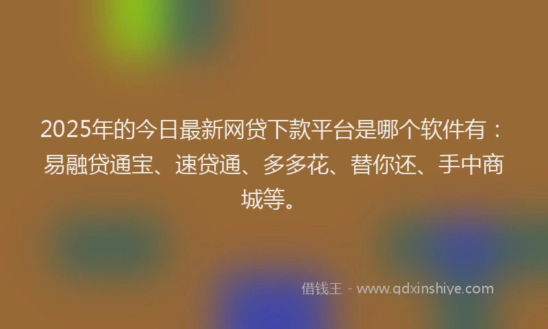 2025年的今日最新网贷下款平台是哪个软件有：易融贷通宝、速贷通、多多花、替你还、手中商城等。