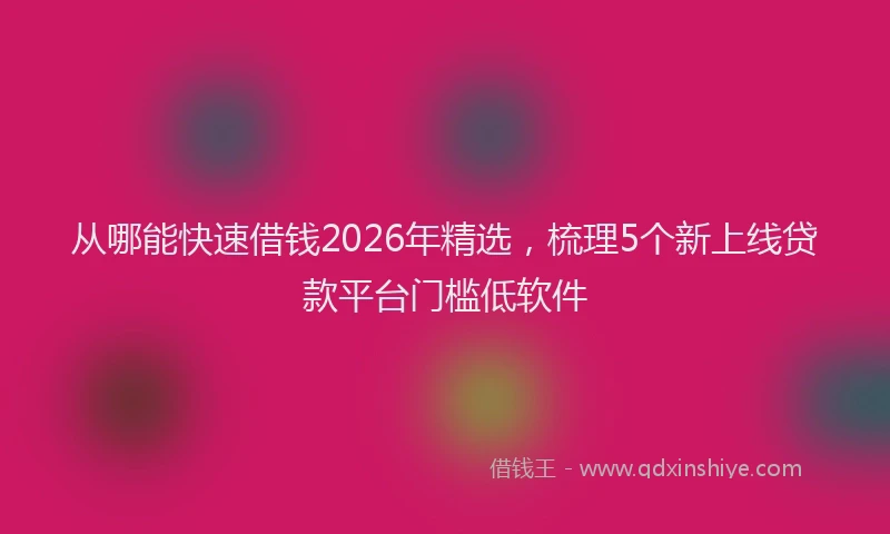 从哪能快速借钱2026年精选，梳理5个新上线贷款平台门槛低软件