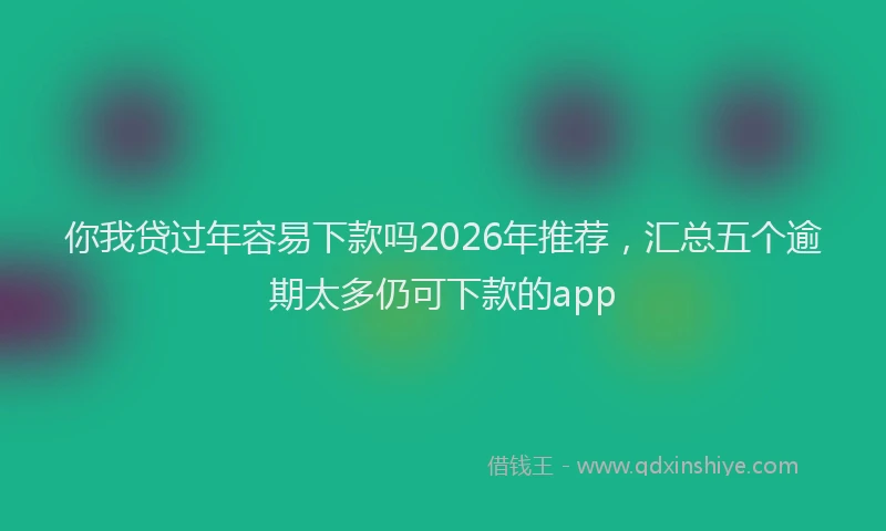 你我贷过年容易下款吗2026年推荐，汇总五个逾期太多仍可下款的app