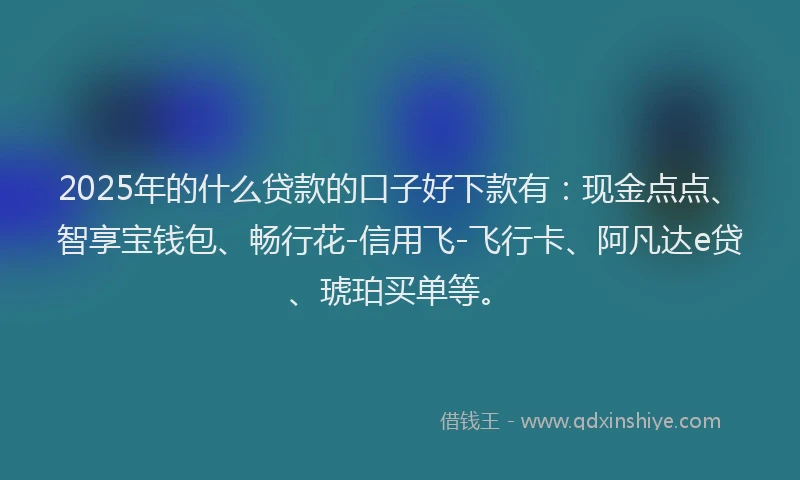 2025年的什么贷款的口子好下款有：现金点点、智享宝钱包、畅行花-信用飞-飞行卡、阿凡达e贷、琥珀买单等。