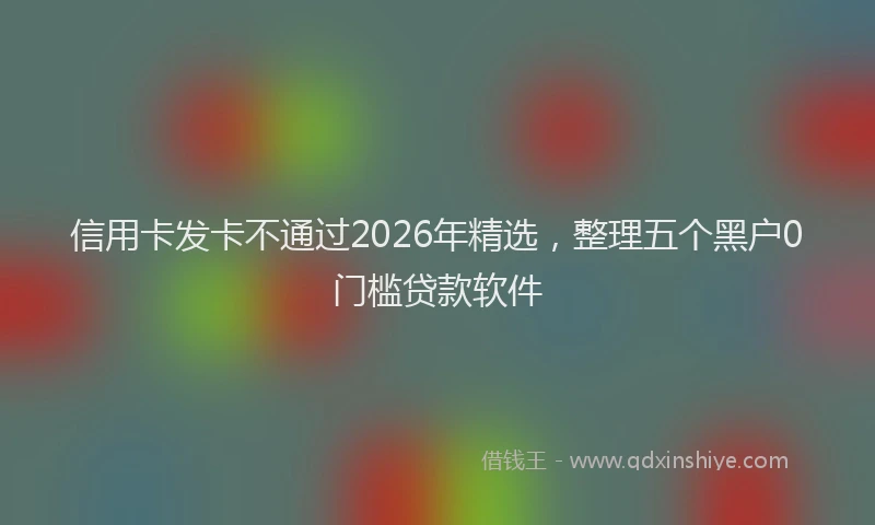 信用卡发卡不通过2026年精选，整理五个黑户0门槛贷款软件