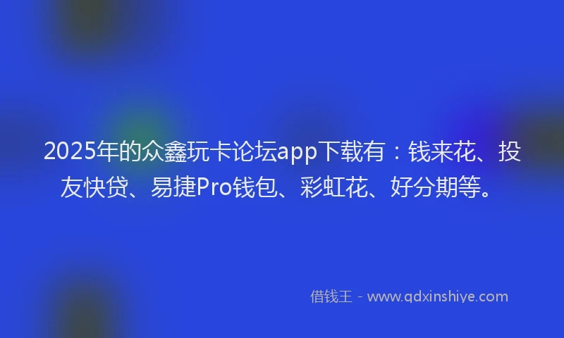2025年的众鑫玩卡论坛app下载有：钱来花、投友快贷、易捷Pro钱包、彩虹花、好分期等。
