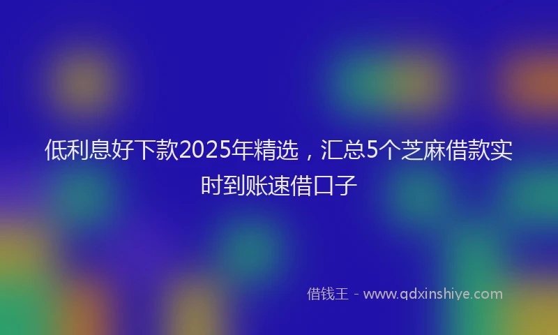 低利息好下款2025年精选，汇总5个芝麻借款实时到账速借口子
