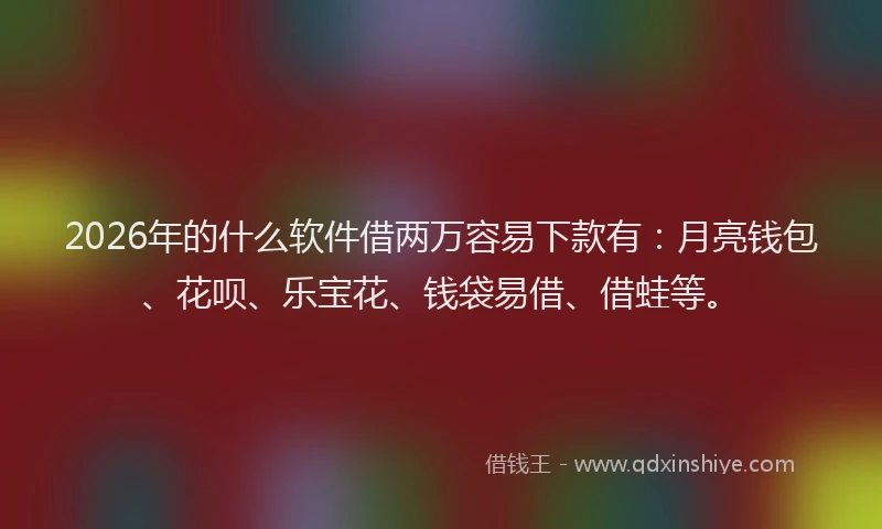 2026年的什么软件借两万容易下款有：月亮钱包、花呗、乐宝花、钱袋易借、借蛙等。
