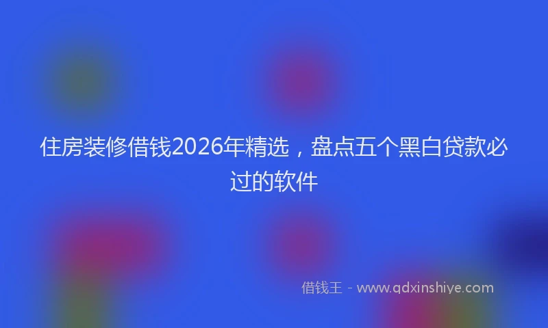 住房装修借钱2026年精选，盘点五个黑白贷款必过的软件
