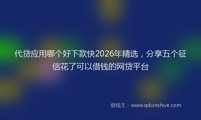代贷应用哪个好下款快2026年精选，分享五个征信花了可以借钱的网贷平台