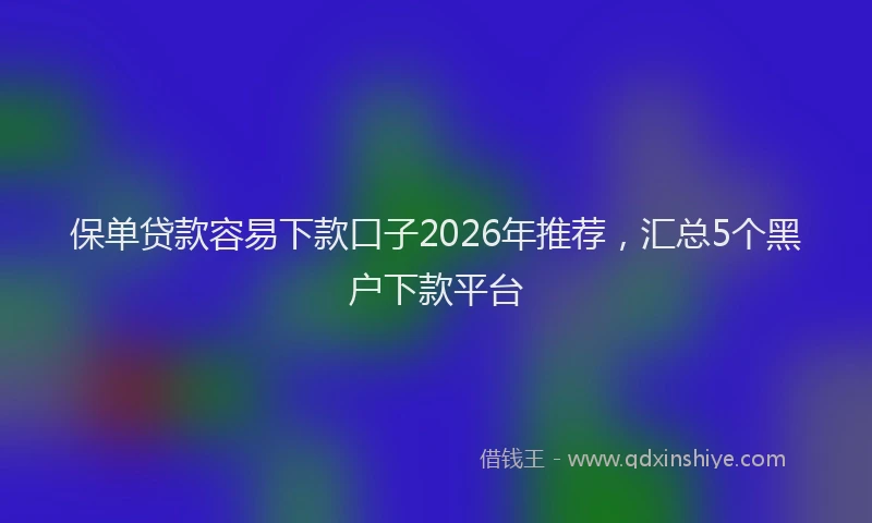 保单贷款容易下款口子2026年推荐，汇总5个黑户下款平台
