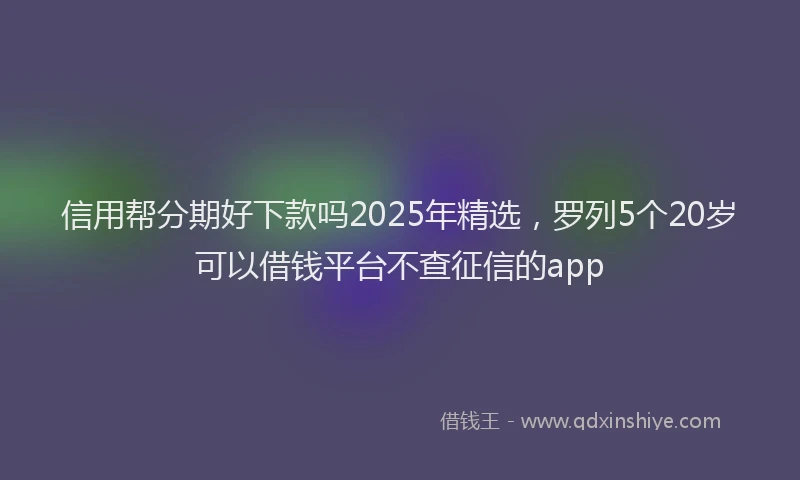 信用帮分期好下款吗2025年精选，罗列5个20岁可以借钱平台不查征信的app