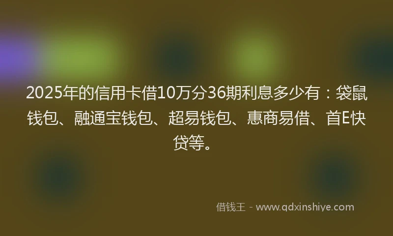 2025年的信用卡借10万分36期利息多少有:袋鼠钱包、融通宝钱包、超易钱包、惠商易借、首E快贷等。