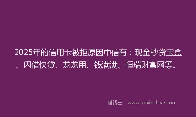 2025年的信用卡被拒原因中信有：现金秒贷宝盒、闪借快贷、龙龙用、钱满满、恒瑞财富网等。