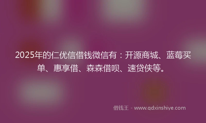 2025年的仁优信借钱微信有：开源商城、蓝莓买单、惠享借、森森借呗、速贷侠等。