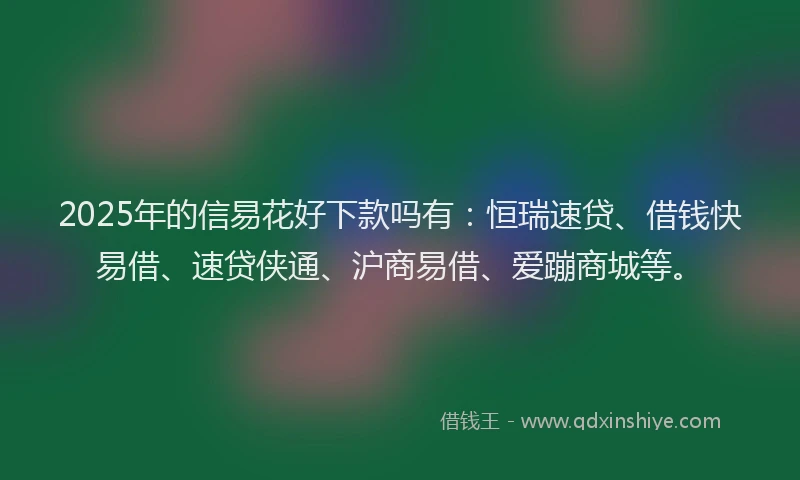 2025年的信易花好下款吗有:恒瑞速贷、借钱快易借、速贷侠通、沪商易借、爱蹦商城等。