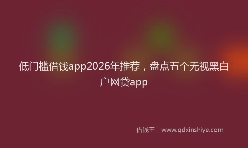 低门槛借钱app2026年推荐，盘点五个无视黑白户网贷app