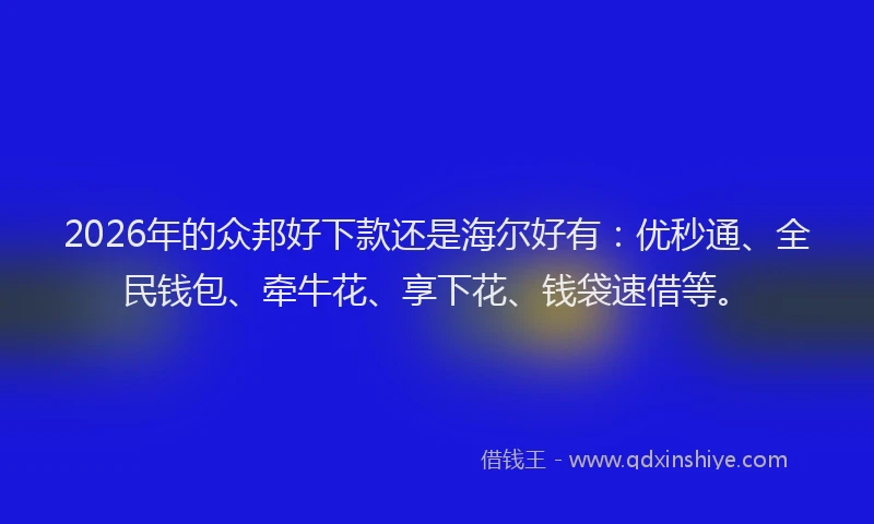 2026年的众邦好下款还是海尔好有：优秒通、全民钱包、牵牛花、享下花、钱袋速借等。