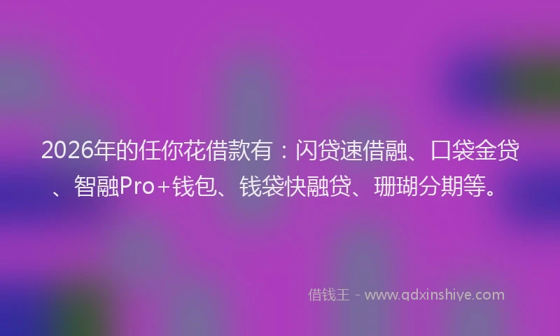 2026年的任你花借款有:闪贷速借融、口袋金贷、智融Pro+钱包、钱袋快融贷、珊瑚分期等。