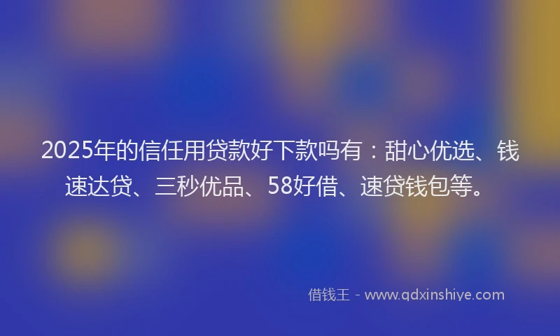 2025年的信任用贷款好下款吗有：甜心优选、钱速达贷、三秒优品、58好借、速贷钱包等。