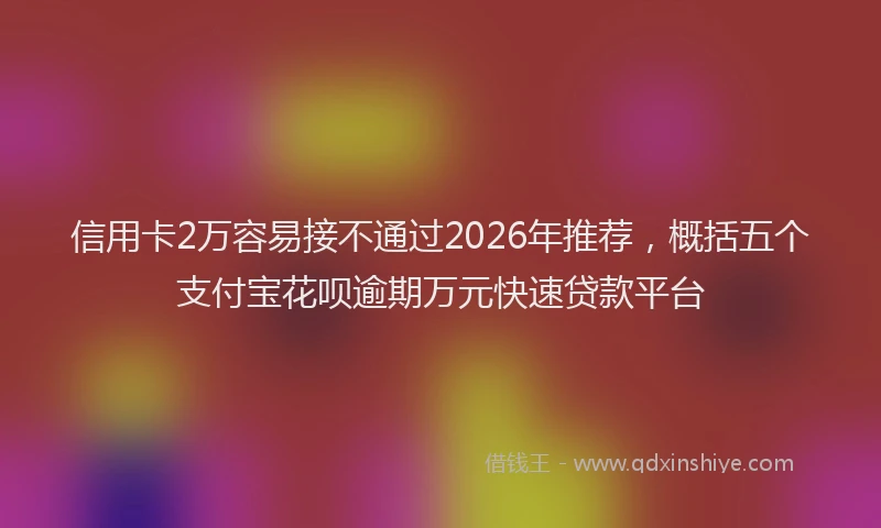 信用卡2万容易接不通过2026年推荐，概括五个支付宝花呗逾期万元快速贷款平台