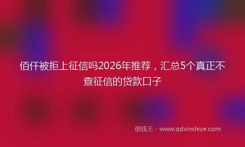 佰仟被拒上征信吗2026年推荐,汇总5个真正不查征信的贷款口子