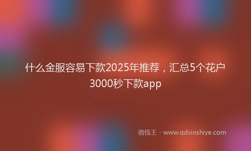 什么金服容易下款2025年推荐，汇总5个花户3000秒下款app