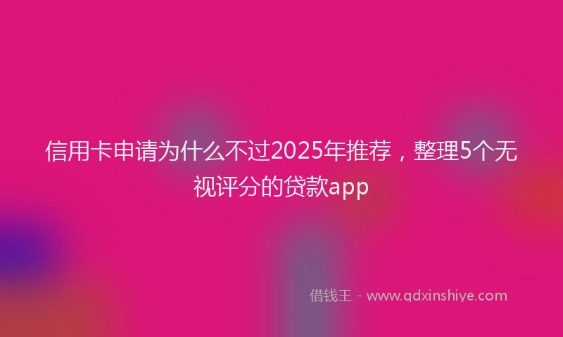 信用卡申请为什么不过2025年推荐，整理5个无视评分的贷款app