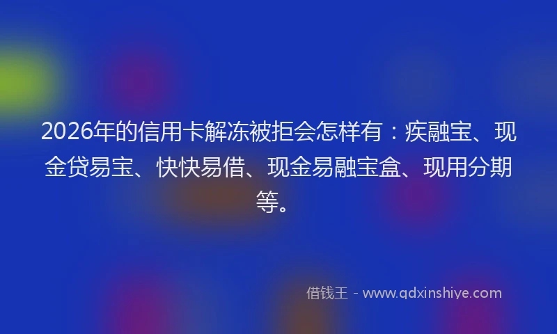2026年的信用卡解冻被拒会怎样有:疾融宝、现金贷易宝、快快易借、现金易融宝盒、现用分期等。