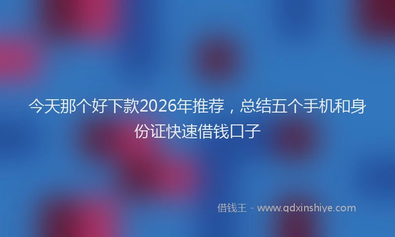 今天那个好下款2026年推荐,总结五个手机和身份证快速借钱口子