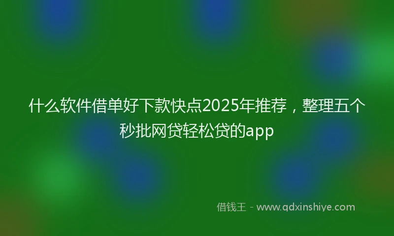 什么软件借单好下款快点2025年推荐，整理五个秒批网贷轻松贷的app