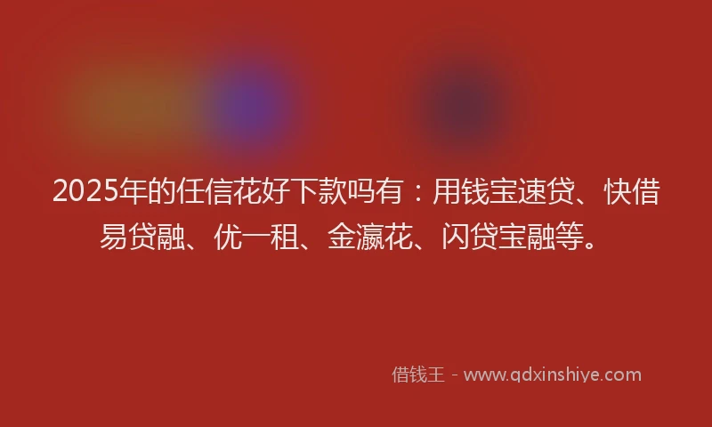 2025年的任信花好下款吗有：用钱宝速贷、快借易贷融、优一租、金瀛花、闪贷宝融等。