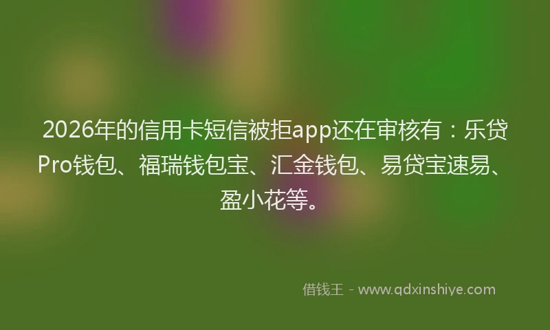 2026年的信用卡短信被拒app还在审核有：乐贷Pro钱包、福瑞钱包宝、汇金钱包、易贷宝速易、盈小花等。
