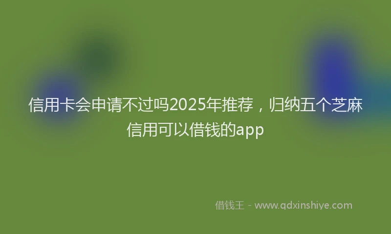 信用卡会申请不过吗2025年推荐，归纳五个芝麻信用可以借钱的app