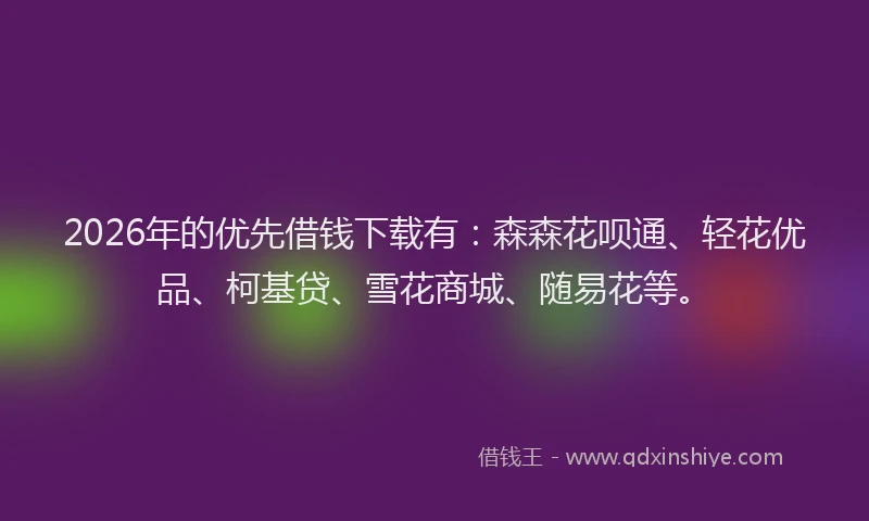 2026年的优先借钱下载有：森森花呗通、轻花优品、柯基贷、雪花商城、随易花等。
