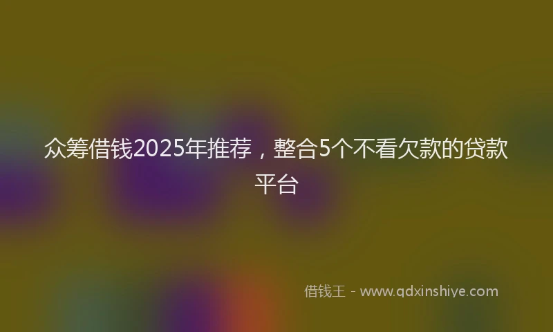 众筹借钱2025年推荐，整合5个不看欠款的贷款平台