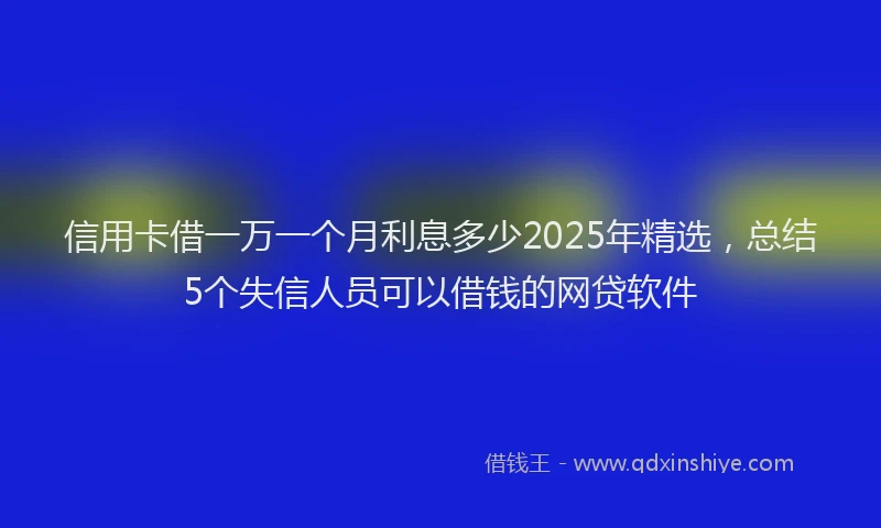 信用卡借一万一个月利息多少2025年精选,总结5个失信人员可以借钱的网贷软件
