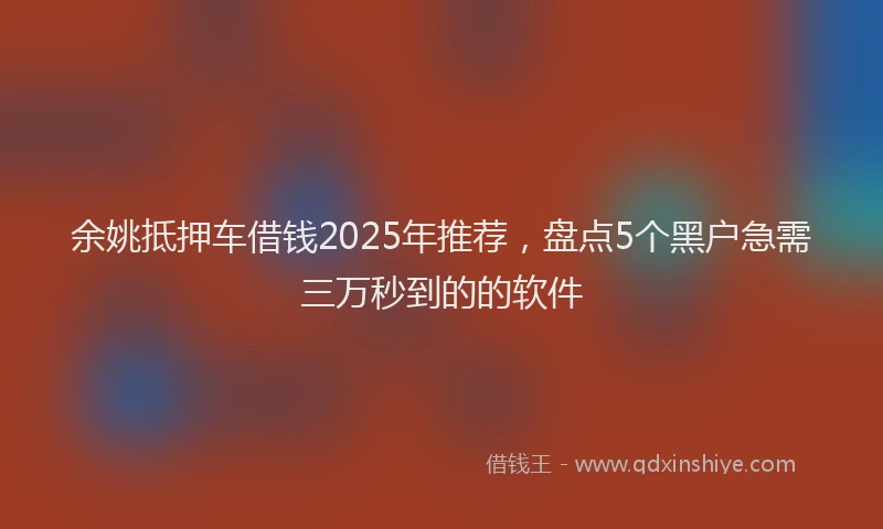 余姚抵押车借钱2025年推荐，盘点5个黑户急需三万秒到的的软件