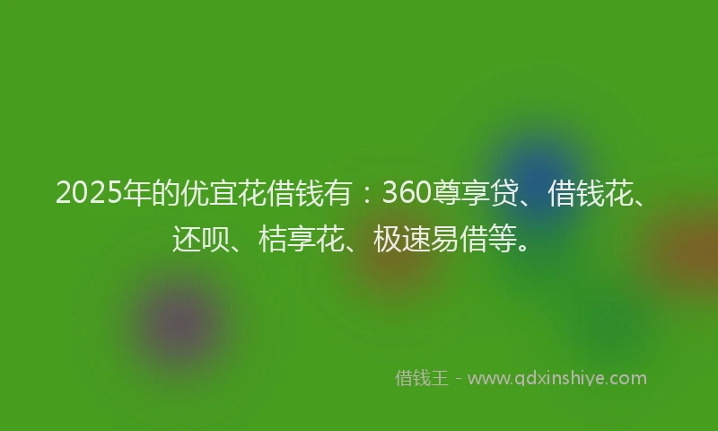2025年的优宜花借钱有：360尊享贷、借钱花、还呗、桔享花、极速易借等。