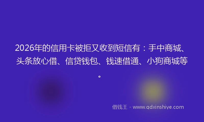 2026年的信用卡被拒又收到短信有：手中商城、头条放心借、信贷钱包、钱速借通、小狗商城等。