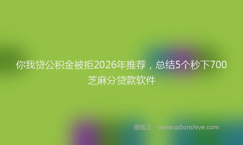 你我贷公积金被拒2026年推荐，总结5个秒下700芝麻分贷款软件