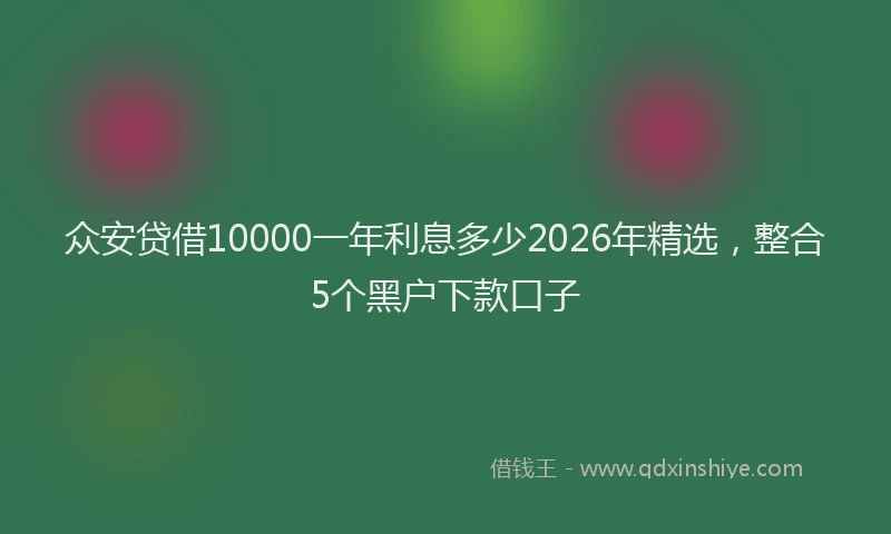 众安贷借10000一年利息多少2026年精选,整合5个黑户下款口子