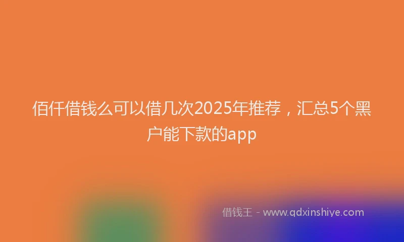 佰仟借钱么可以借几次2025年推荐，汇总5个黑户能下款的app