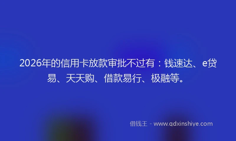 2026年的信用卡放款审批不过有：钱速达、e贷易、天天购、借款易行、极融等。