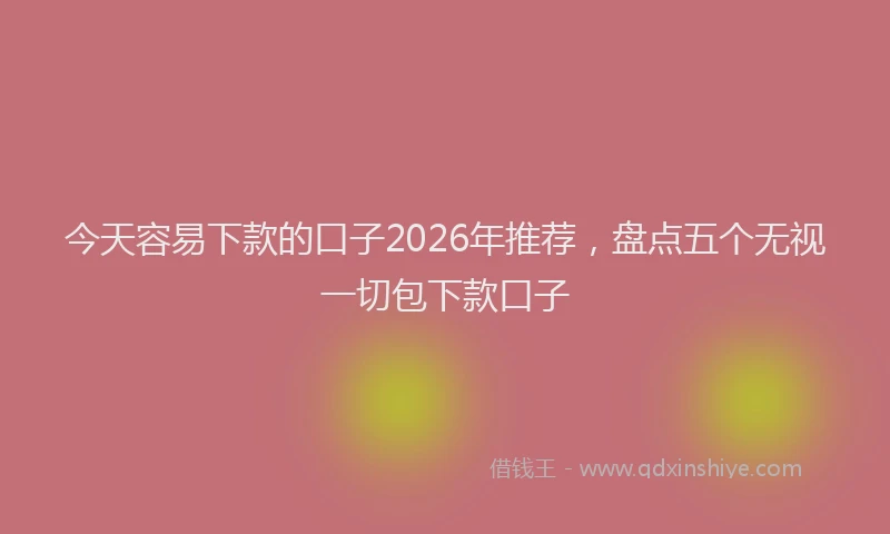 今天容易下款的口子2026年推荐，盘点五个无视一切包下款口子