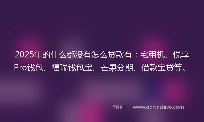 2025年的什么都没有怎么贷款有:宅租机、悦享Pro钱包、福瑞钱包宝、芒果分期、借款宝贷等。