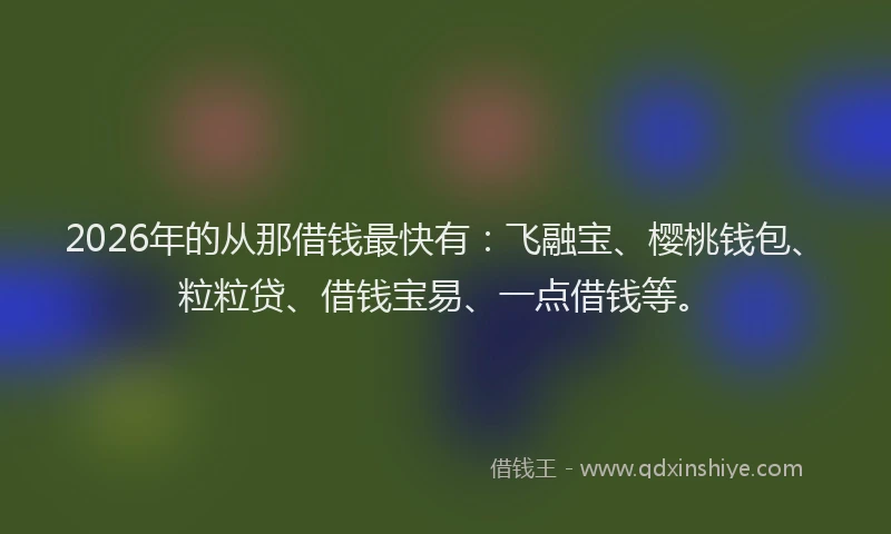 2026年的从那借钱最快有:飞融宝、樱桃钱包、粒粒贷、借钱宝易、一点借钱等。