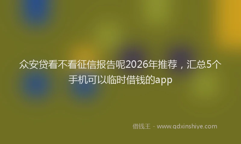 众安贷看不看征信报告呢2026年推荐，汇总5个手机可以临时借钱的app