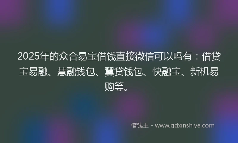 2025年的众合易宝借钱直接微信可以吗有：借贷宝易融、慧融钱包、翼贷钱包、快融宝、新机易购等。
