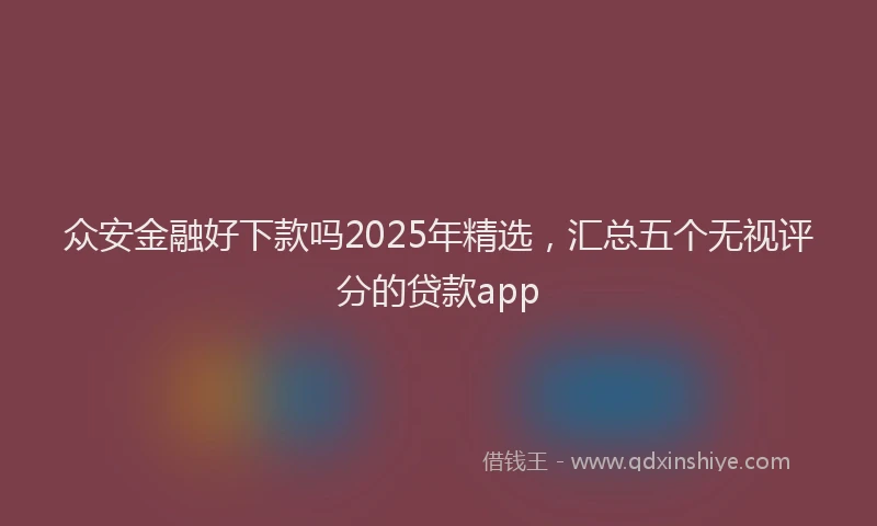 众安金融好下款吗2025年精选，汇总五个无视评分的贷款app