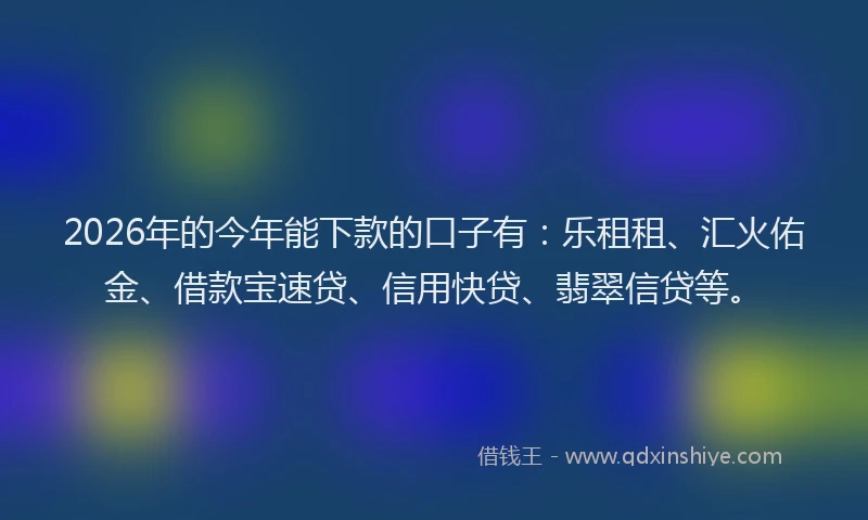 2026年的今年能下款的口子有:乐租租、汇火佑金、借款宝速贷、信用快贷、翡翠信贷等。