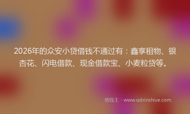 2026年的众安小贷借钱不通过有：鑫享租物、银杏花、闪电借款、现金借款宝、小麦粒贷等。
