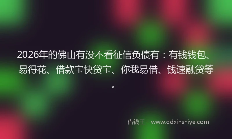 2026年的佛山有没不看征信负债有：有钱钱包、易得花、借款宝快贷宝、你我易借、钱速融贷等。
